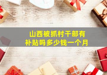 山西被抓村干部有补贴吗多少钱一个月