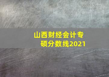 山西财经会计专硕分数线2021