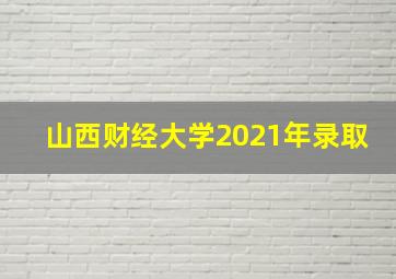 山西财经大学2021年录取