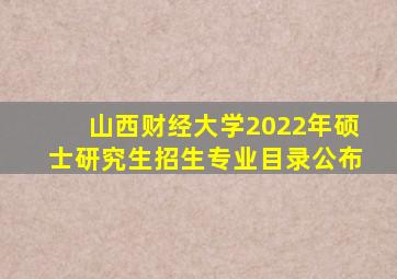 山西财经大学2022年硕士研究生招生专业目录公布