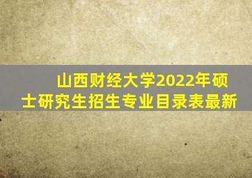 山西财经大学2022年硕士研究生招生专业目录表最新