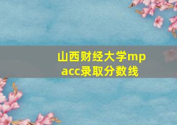 山西财经大学mpacc录取分数线