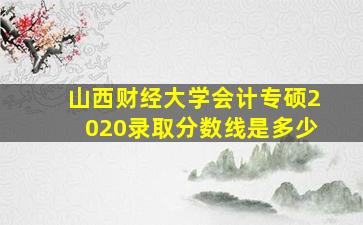 山西财经大学会计专硕2020录取分数线是多少