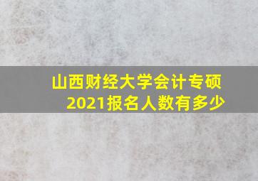 山西财经大学会计专硕2021报名人数有多少