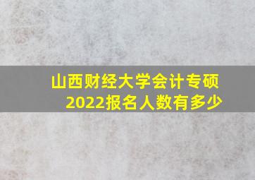 山西财经大学会计专硕2022报名人数有多少