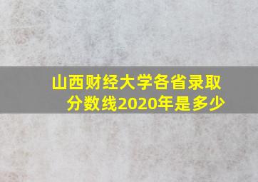 山西财经大学各省录取分数线2020年是多少