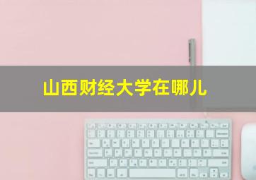 山西财经大学在哪儿