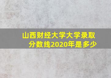 山西财经大学大学录取分数线2020年是多少