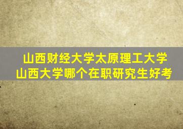 山西财经大学太原理工大学山西大学哪个在职研究生好考