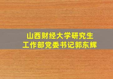 山西财经大学研究生工作部党委书记郭东辉