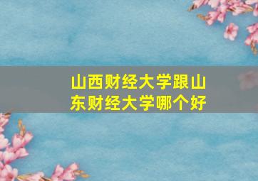 山西财经大学跟山东财经大学哪个好