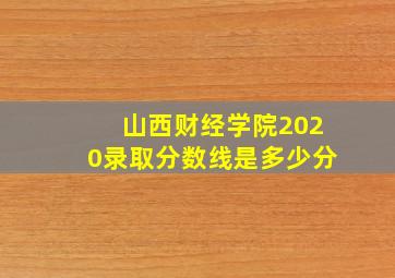 山西财经学院2020录取分数线是多少分