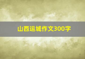 山西运城作文300字