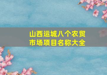 山西运城八个农贸市场项目名称大全