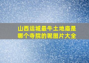 山西运城最牛土地庙是哪个寺院的呢图片大全