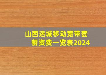 山西运城移动宽带套餐资费一览表2024