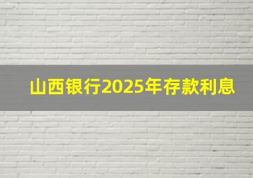 山西银行2025年存款利息