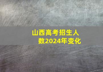 山西高考招生人数2024年变化