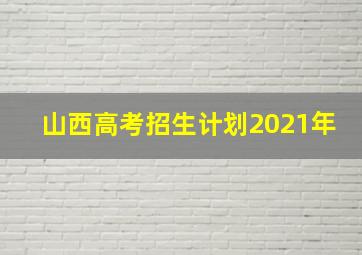 山西高考招生计划2021年