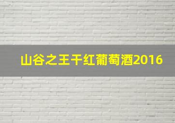 山谷之王干红葡萄酒2016