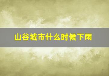 山谷城市什么时候下雨