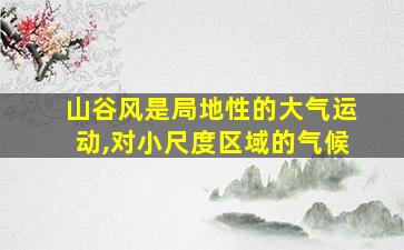 山谷风是局地性的大气运动,对小尺度区域的气候