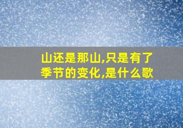 山还是那山,只是有了季节的变化,是什么歌