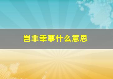 岂非幸事什么意思