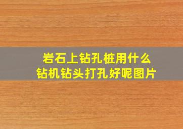 岩石上钻孔桩用什么钻机钻头打孔好呢图片