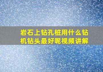 岩石上钻孔桩用什么钻机钻头最好呢视频讲解