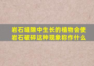 岩石缝隙中生长的植物会使岩石破碎这种现象称作什么