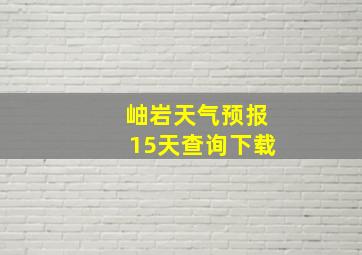 岫岩天气预报15天查询下载