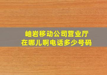 岫岩移动公司营业厅在哪儿啊电话多少号码