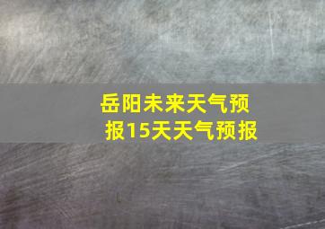 岳阳未来天气预报15天天气预报