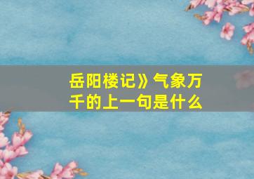 岳阳楼记》气象万千的上一句是什么