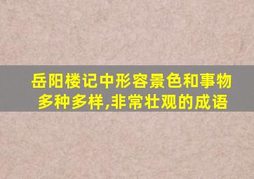 岳阳楼记中形容景色和事物多种多样,非常壮观的成语