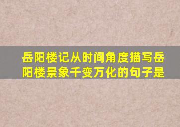 岳阳楼记从时间角度描写岳阳楼景象千变万化的句子是