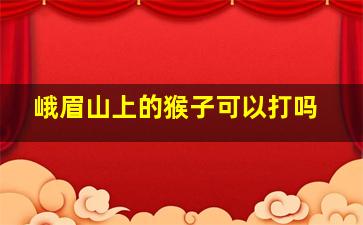 峨眉山上的猴子可以打吗