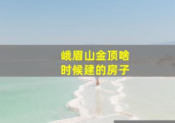 峨眉山金顶啥时候建的房子