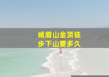 峨眉山金顶徒步下山要多久