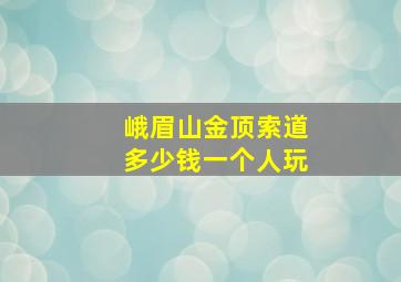 峨眉山金顶索道多少钱一个人玩