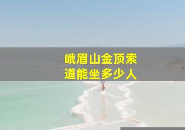 峨眉山金顶索道能坐多少人