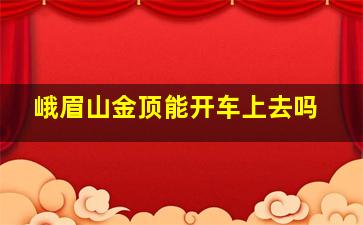 峨眉山金顶能开车上去吗