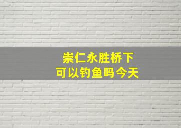 崇仁永胜桥下可以钓鱼吗今天