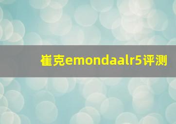 崔克emondaalr5评测