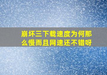 崩坏三下载速度为何那么慢而且网速还不错呀