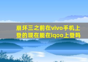 崩坏三之前在vivo手机上登的现在能在iqoo上登吗