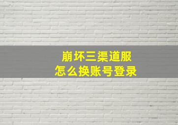 崩坏三渠道服怎么换账号登录