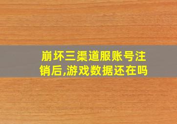 崩坏三渠道服账号注销后,游戏数据还在吗