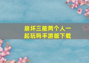 崩坏三能两个人一起玩吗手游版下载